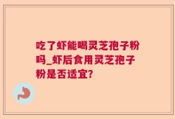 吃了虾能喝灵芝孢子粉吗_虾后食用灵芝孢子粉是否适宜？