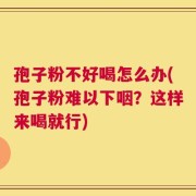 孢子粉不好喝怎么办(孢子粉难以下咽？这样来喝就行)
