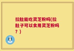 拉肚能吃灵芝粉吗(拉肚子可以食用灵芝粉吗？)