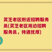 灵芝老区附近招聘服务员(灵芝老区周边招聘服务员，待遇优厚)