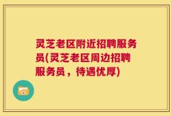 灵芝老区附近招聘服务员(灵芝老区周边招聘服务员，待遇优厚)