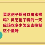 灵芝孢子粉可以用水煮吗？灵芝孢子粉的一天应该吃多少怎么去控制这个量呀