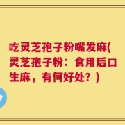 吃灵芝孢子粉嘴发麻(灵芝孢子粉：食用后口生麻，有何好处？)