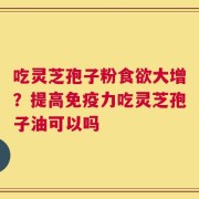 吃灵芝孢子粉食欲大增？提高免疫力吃灵芝孢子油可以吗