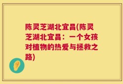陈灵芝湖北宜昌(陈灵芝湖北宜昌：一个女孩对植物的热爱与拯救之路)
