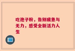 吃孢子粉，告别疲惫与无力，感受全新活力人生
