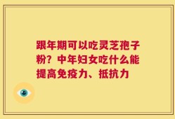 跟年期可以吃灵芝孢子粉？中年妇女吃什么能提高免疫力、抵抗力