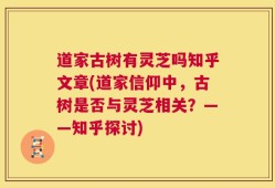 道家古树有灵芝吗知乎文章(道家信仰中，古树是否与灵芝相关？——知乎探讨)