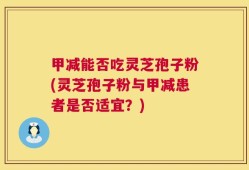 甲减能否吃灵芝孢子粉(灵芝孢子粉与甲减患者是否适宜？)