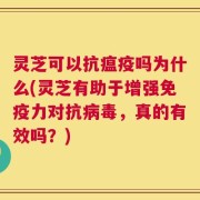 灵芝可以抗瘟疫吗为什么(灵芝有助于增强免疫力对抗病毒，真的有效吗？)