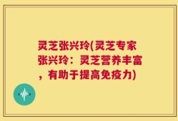 灵芝张兴玲(灵芝专家张兴玲：灵芝营养丰富，有助于提高免疫力)