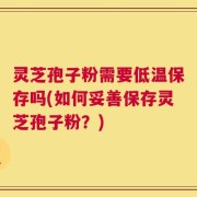 灵芝孢子粉需要低温保存吗(如何妥善保存灵芝孢子粉？)