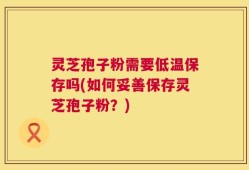 灵芝孢子粉需要低温保存吗(如何妥善保存灵芝孢子粉？)