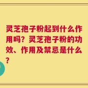 灵芝孢子粉起到什么作用吗？灵芝孢子粉的功效、作用及禁忌是什么？