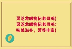 灵芝龙眼枸杞老母鸡(灵芝龙眼枸杞老母鸡：味美滋补，营养丰富)