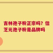 吉林孢子粉正宗吗？信芝元孢子粉是品牌吗
