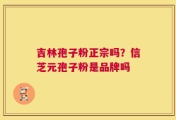 吉林孢子粉正宗吗？信芝元孢子粉是品牌吗