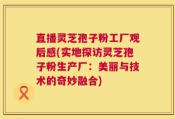 直播灵芝孢子粉工厂观后感(实地探访灵芝孢子粉生产厂：美丽与技术的奇妙融合)