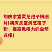 胡庆余堂灵芝孢子粉图片(胡庆余堂灵芝孢子粉：提高免疫力的自然选择)
