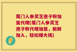 厦门人参灵芝孢子粉加盟代理(厦门人参灵芝孢子粉代理加盟，新鲜加入，轻松赚大钱)