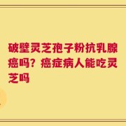 破壁灵芝孢子粉抗乳腺癌吗？癌症病人能吃灵芝吗