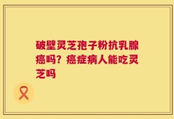 破壁灵芝孢子粉抗乳腺癌吗？癌症病人能吃灵芝吗