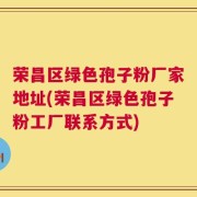 荣昌区绿色孢子粉厂家地址(荣昌区绿色孢子粉工厂联系方式)