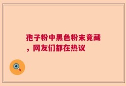 孢子粉中黑色粉末竟藏，网友们都在热议