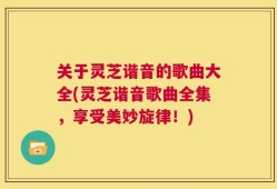 关于灵芝谐音的歌曲大全(灵芝谐音歌曲全集，享受美妙旋律！)