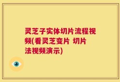 灵芝子实体切片流程视频(看灵芝变片 切片法视频演示)