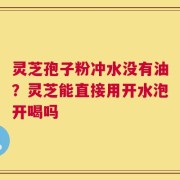 灵芝孢子粉冲水没有油？灵芝能直接用开水泡开喝吗