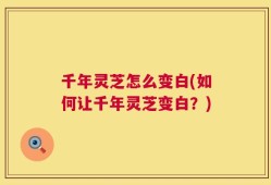 千年灵芝怎么变白(如何让千年灵芝变白？)
