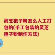 灵芝孢子粉怎么人工打包的(手工包装的灵芝孢子粉制作方法)