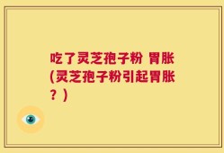 吃了灵芝孢子粉 胃胀(灵芝孢子粉引起胃胀？)
