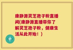 康静源灵芝孢子粉直播间(康静源直播带你了解灵芝孢子粉，健康生活从此开始！)