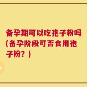 备孕期可以吃孢子粉吗(备孕阶段可否食用孢子粉？)