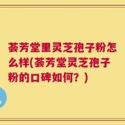 荟芳堂里灵芝孢子粉怎么样(荟芳堂灵芝孢子粉的口碑如何？)
