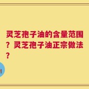 灵芝孢子油的含量范围？灵芝孢子油正宗做法？