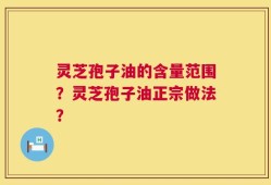 灵芝孢子油的含量范围？灵芝孢子油正宗做法？