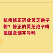 杭州修正药业灵芝孢子粉？修正的灵芝孢子粉是国食健字号吗