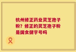 杭州修正药业灵芝孢子粉？修正的灵芝孢子粉是国食健字号吗