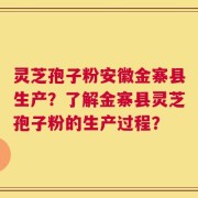 灵芝孢子粉安徽金寨县生产？了解金寨县灵芝孢子粉的生产过程？