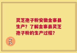 灵芝孢子粉安徽金寨县生产？了解金寨县灵芝孢子粉的生产过程？