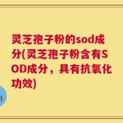 灵芝孢子粉的sod成分(灵芝孢子粉含有SOD成分，具有抗氧化功效)