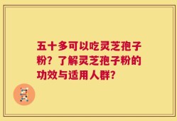 五十多可以吃灵芝孢子粉？了解灵芝孢子粉的功效与适用人群？
