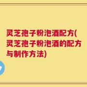 灵芝孢子粉泡酒配方(灵芝孢子粉泡酒的配方与制作方法)
