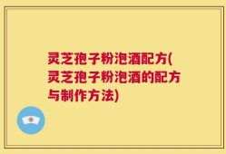 灵芝孢子粉泡酒配方(灵芝孢子粉泡酒的配方与制作方法)