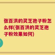 张百洪的灵芝孢子粉怎么样(张百洪的灵芝孢子粉效果如何)