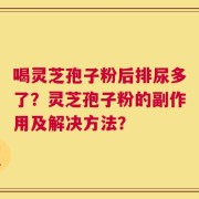 喝灵芝孢子粉后排尿多了？灵芝孢子粉的副作用及解决方法？
