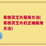 葛根灵芝片服用方法(葛根灵芝片的正确服用方法)